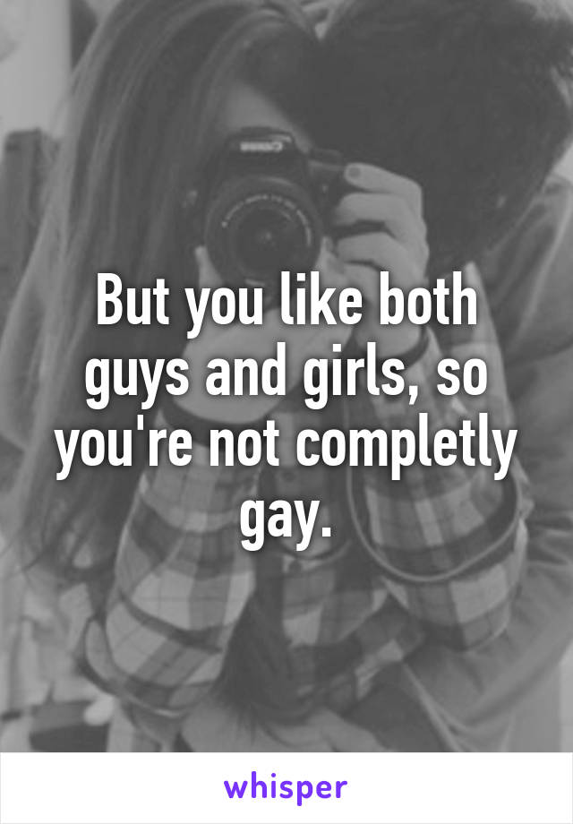 But you like both guys and girls, so you're not completly gay.