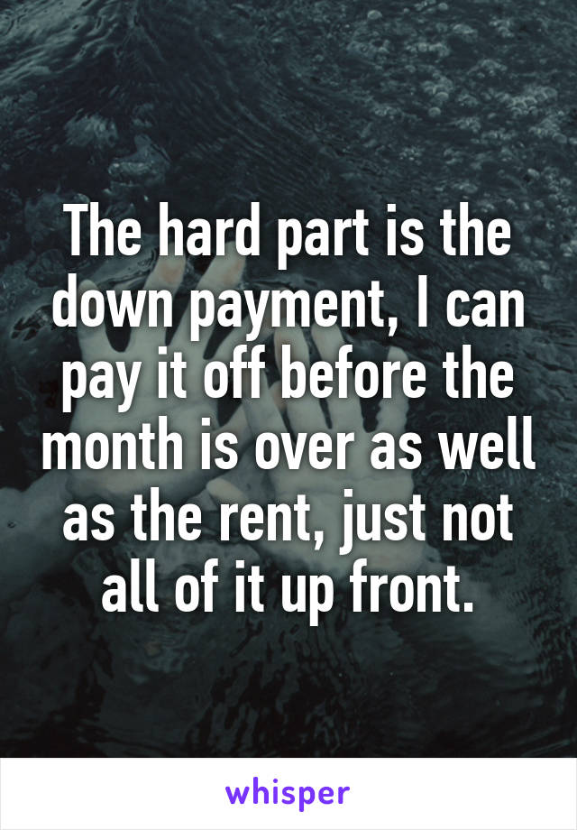 The hard part is the down payment, I can pay it off before the month is over as well as the rent, just not all of it up front.