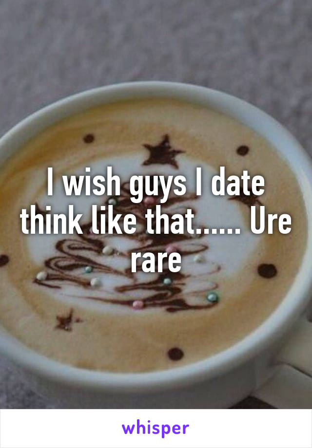 I wish guys I date think like that...... Ure rare