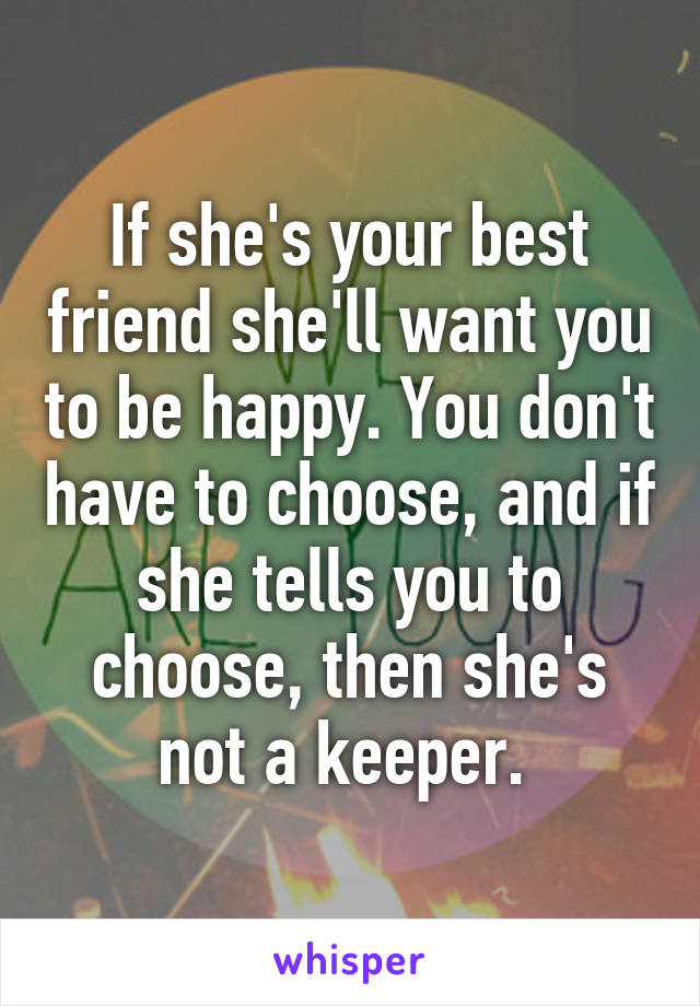 If she's your best friend she'll want you to be happy. You don't have to choose, and if she tells you to choose, then she's not a keeper. 