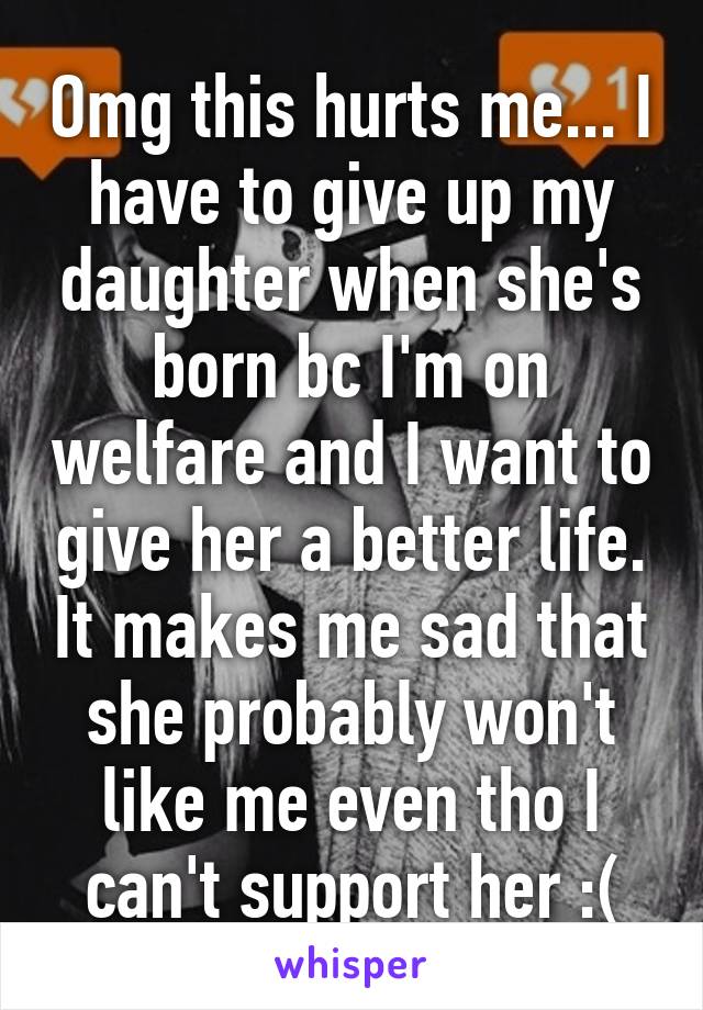 Omg this hurts me... I have to give up my daughter when she's born bc I'm on welfare and I want to give her a better life. It makes me sad that she probably won't like me even tho I can't support her :(