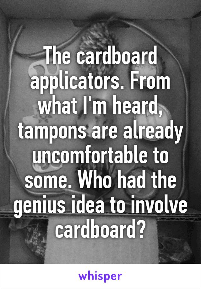 The cardboard applicators. From what I'm heard, tampons are already uncomfortable to some. Who had the genius idea to involve cardboard?