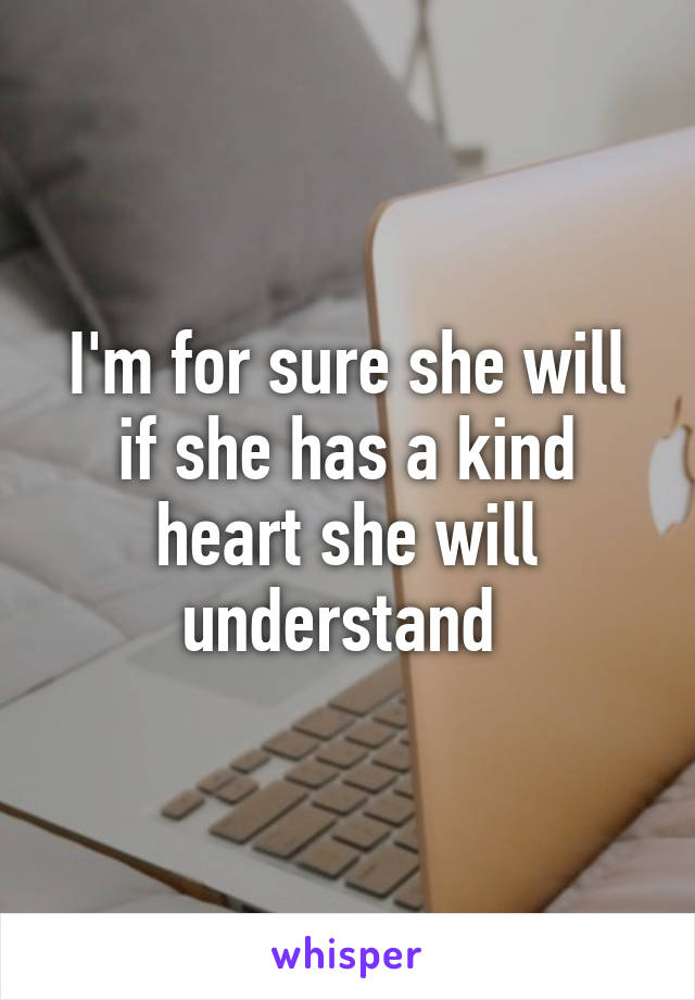 I'm for sure she will if she has a kind heart she will understand 