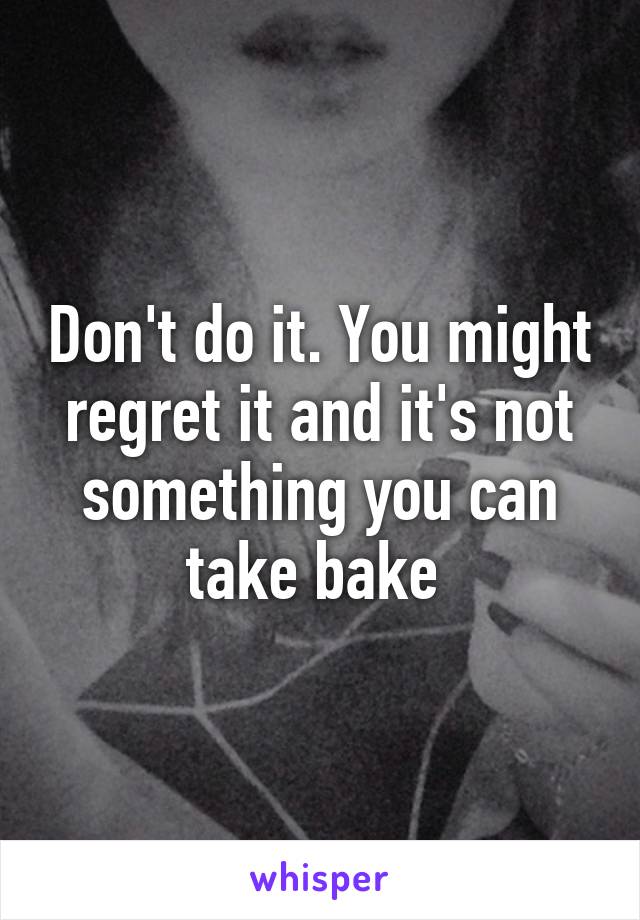 Don't do it. You might regret it and it's not something you can take bake 