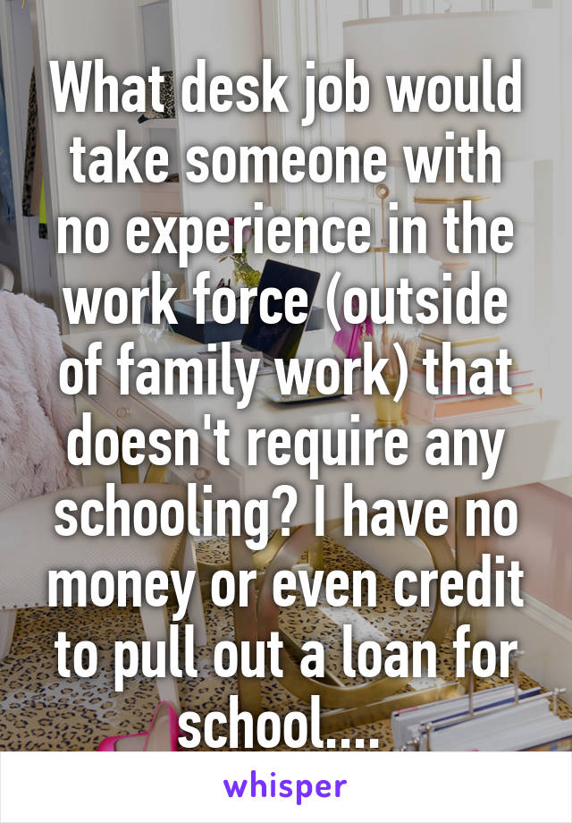 What desk job would take someone with no experience in the work force (outside of family work) that doesn't require any schooling? I have no money or even credit to pull out a loan for school.... 