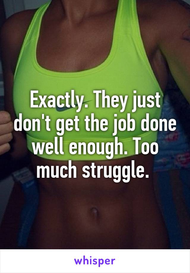 Exactly. They just don't get the job done well enough. Too much struggle. 