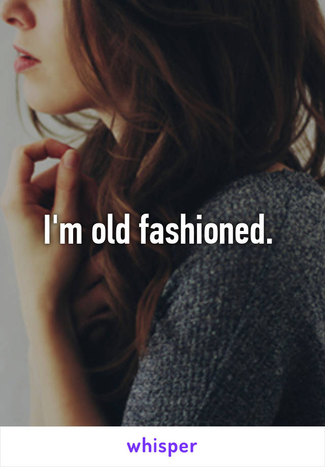 I'm old fashioned. 