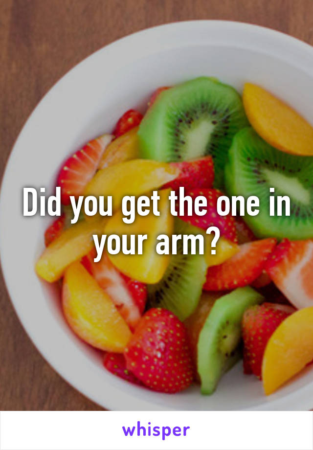 Did you get the one in your arm?