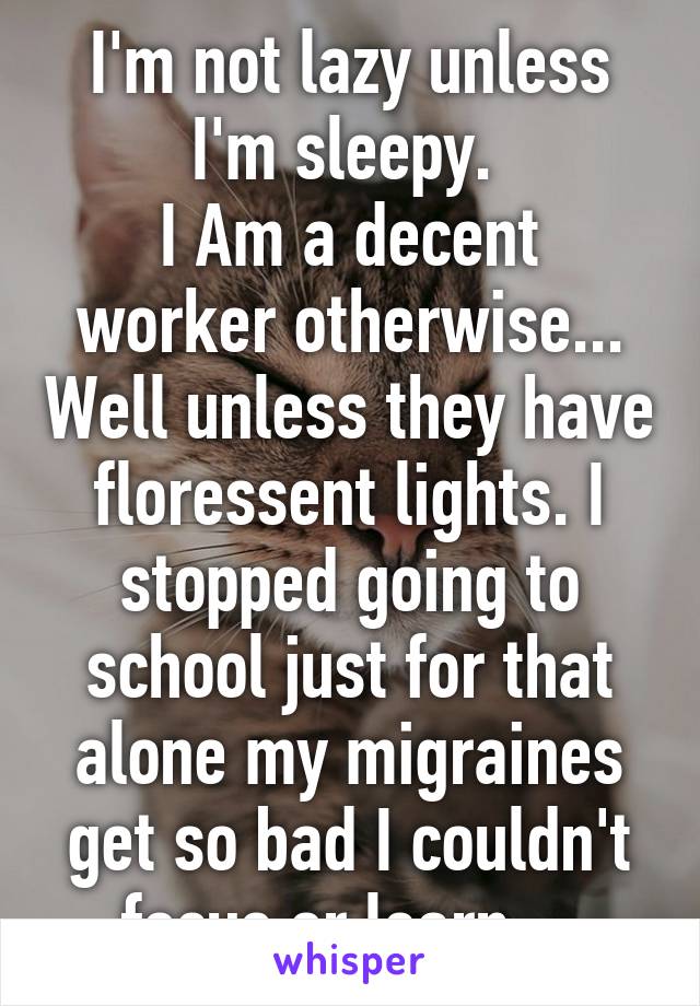 I'm not lazy unless I'm sleepy. 
I Am a decent worker otherwise... Well unless they have floressent lights. I stopped going to school just for that alone my migraines get so bad I couldn't focus or learn... 