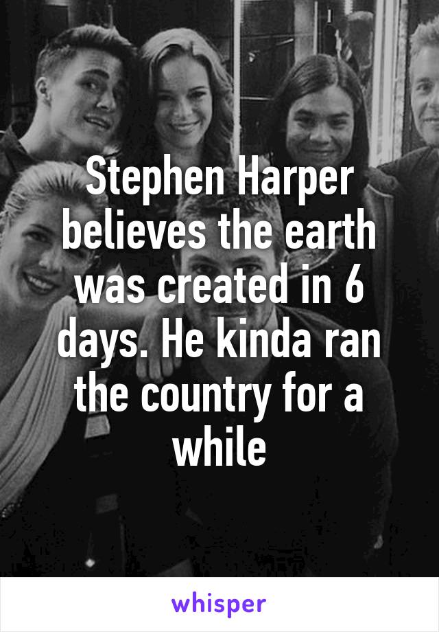 Stephen Harper believes the earth was created in 6 days. He kinda ran the country for a while