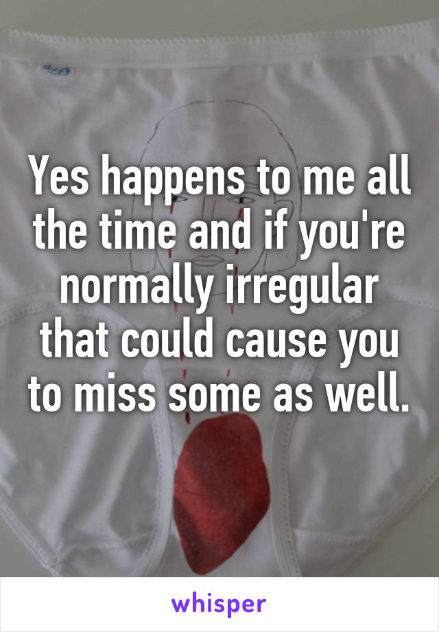 Yes happens to me all the time and if you're normally irregular that could cause you to miss some as well. 