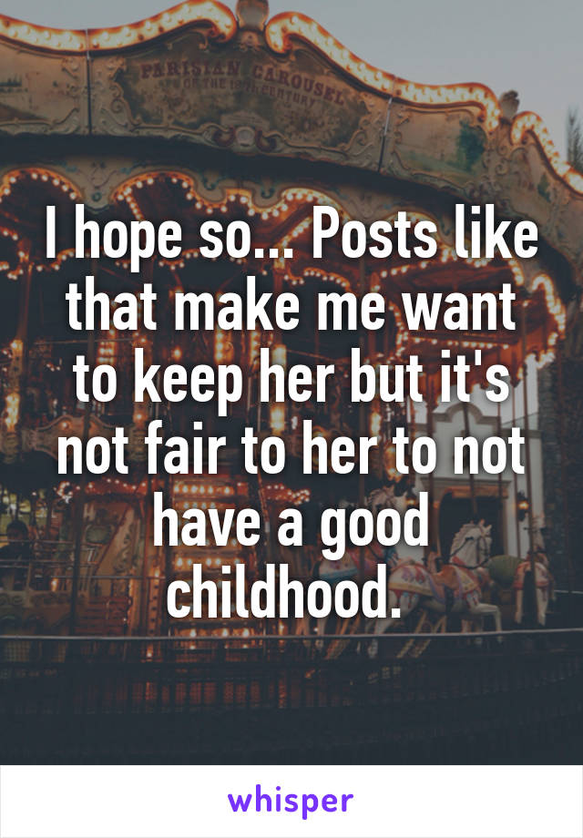 I hope so... Posts like that make me want to keep her but it's not fair to her to not have a good childhood. 