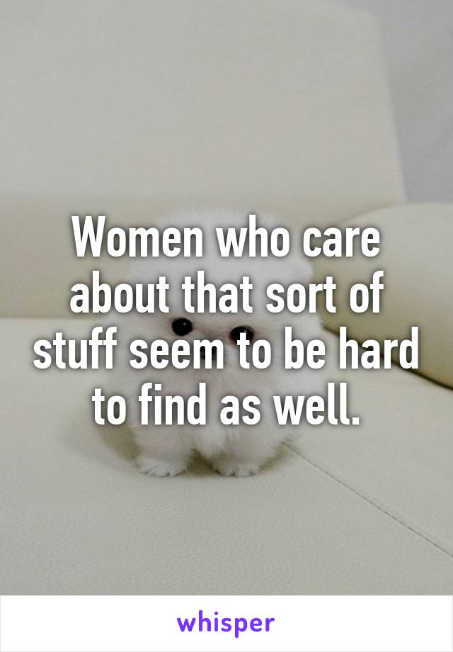 Women who care about that sort of stuff seem to be hard to find as well.