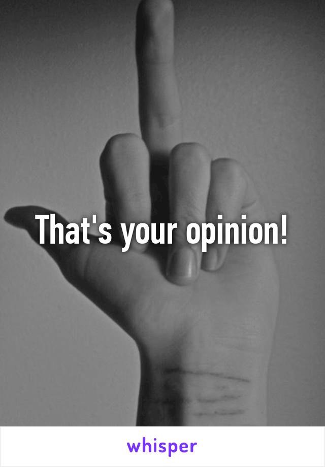 That's your opinion!