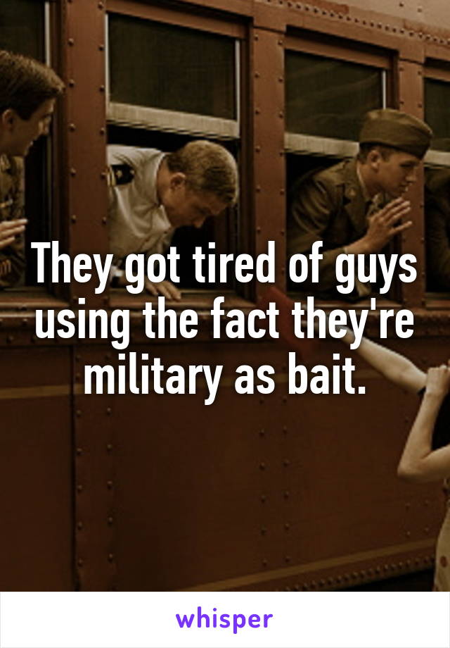 They got tired of guys using the fact they're military as bait.