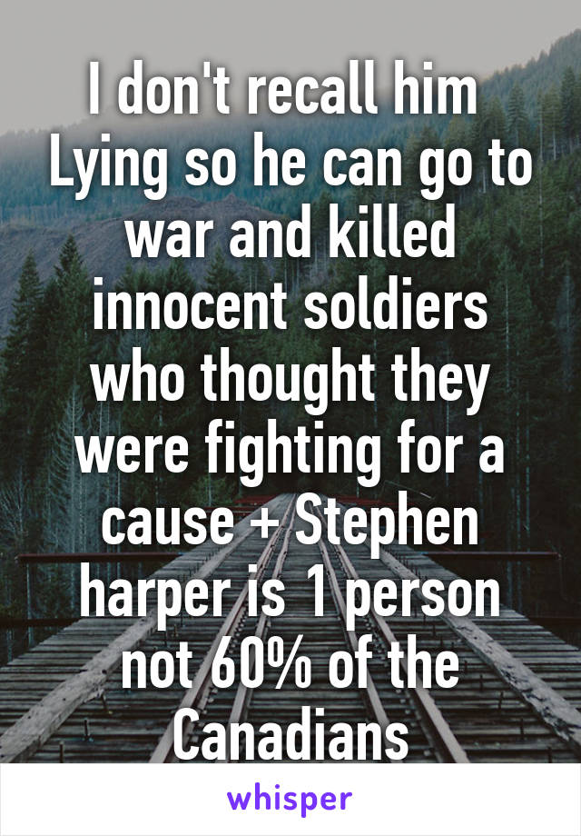 I don't recall him  Lying so he can go to war and killed innocent soldiers who thought they were fighting for a cause + Stephen harper is 1 person not 60% of the Canadians