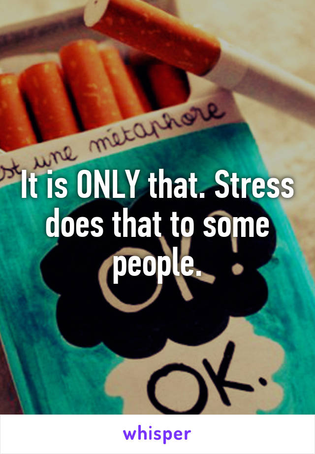 It is ONLY that. Stress does that to some people.