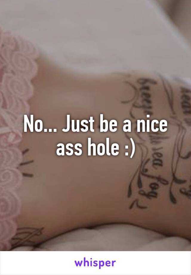 No... Just be a nice ass hole :)