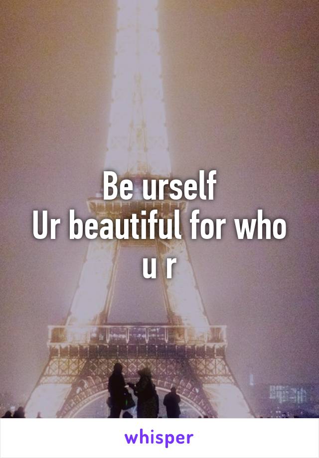 Be urself
Ur beautiful for who u r