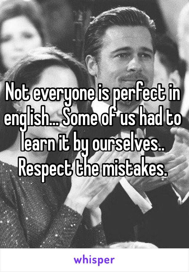 Not everyone is perfect in english... Some of us had to learn it by ourselves.. Respect the mistakes.