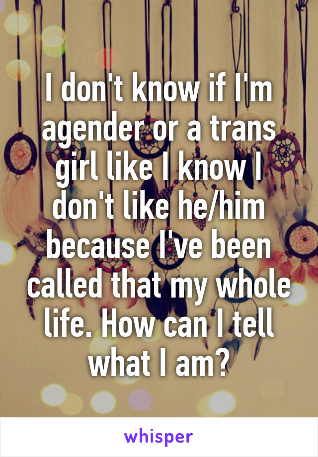 I don't know if I'm agender or a trans girl like I know I don't like he/him because I've been called that my whole life. How can I tell what I am?