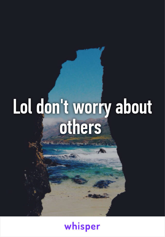 Lol don't worry about others 