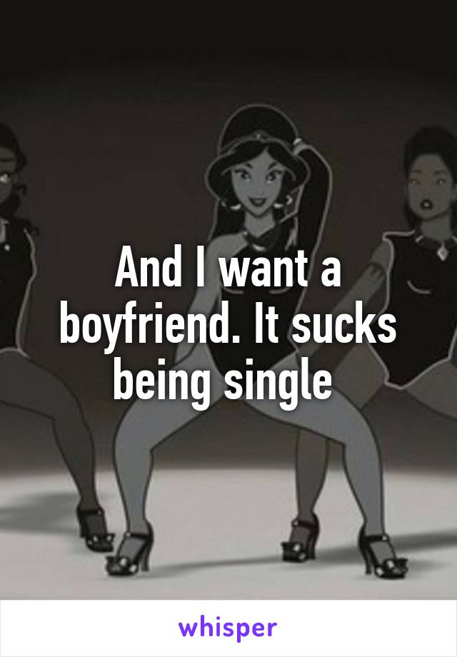 And I want a boyfriend. It sucks being single 