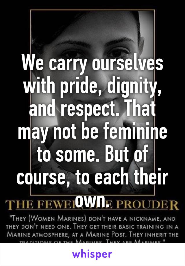 We carry ourselves with pride, dignity, and respect. That may not be feminine to some. But of course, to each their own.