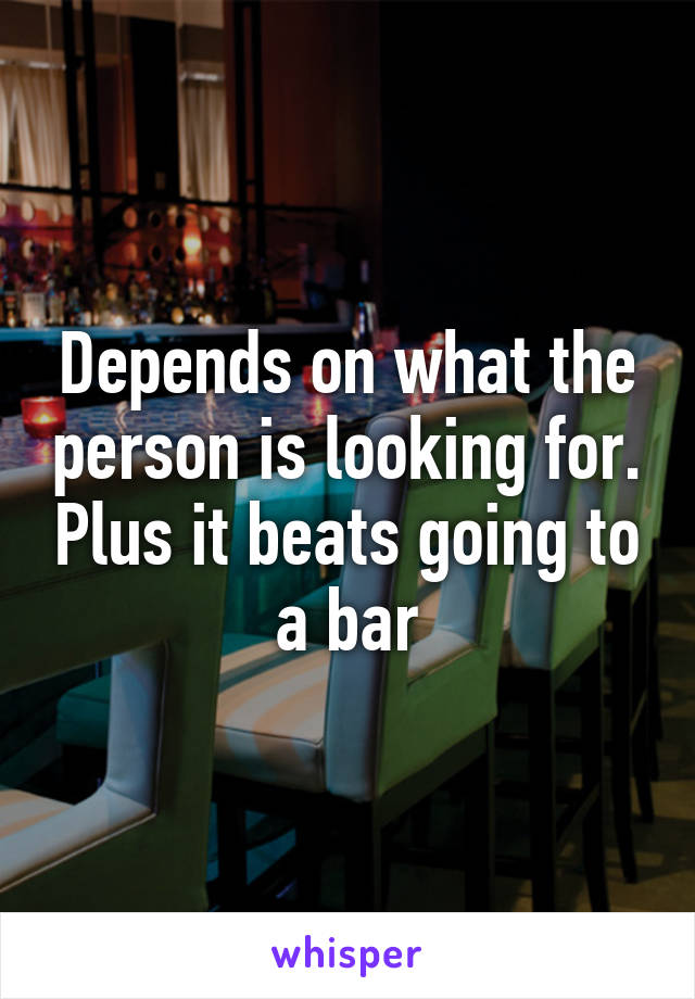 Depends on what the person is looking for. Plus it beats going to a bar