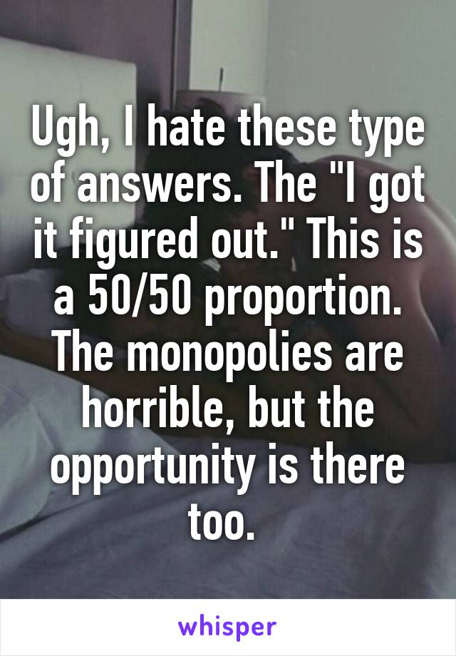 Ugh, I hate these type of answers. The "I got it figured out." This is a 50/50 proportion. The monopolies are horrible, but the opportunity is there too. 