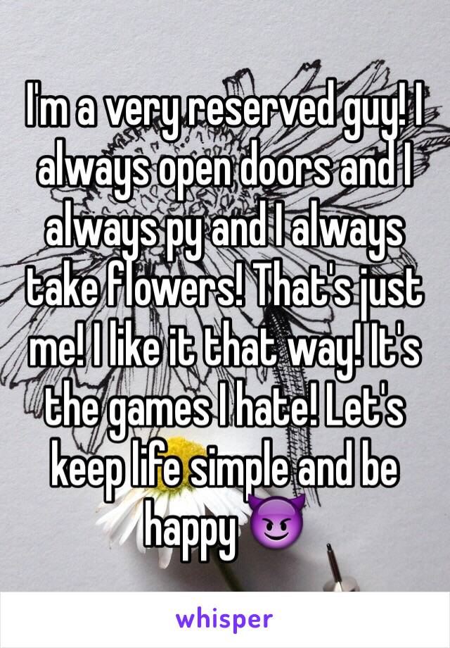 I'm a very reserved guy! I always open doors and I always py and I always take flowers! That's just me! I like it that way! It's the games I hate! Let's keep life simple and be happy 😈