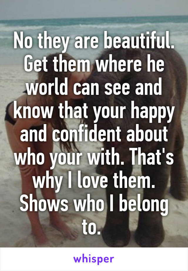 No they are beautiful. Get them where he world can see and know that your happy and confident about who your with. That's why I love them. Shows who I belong to. 