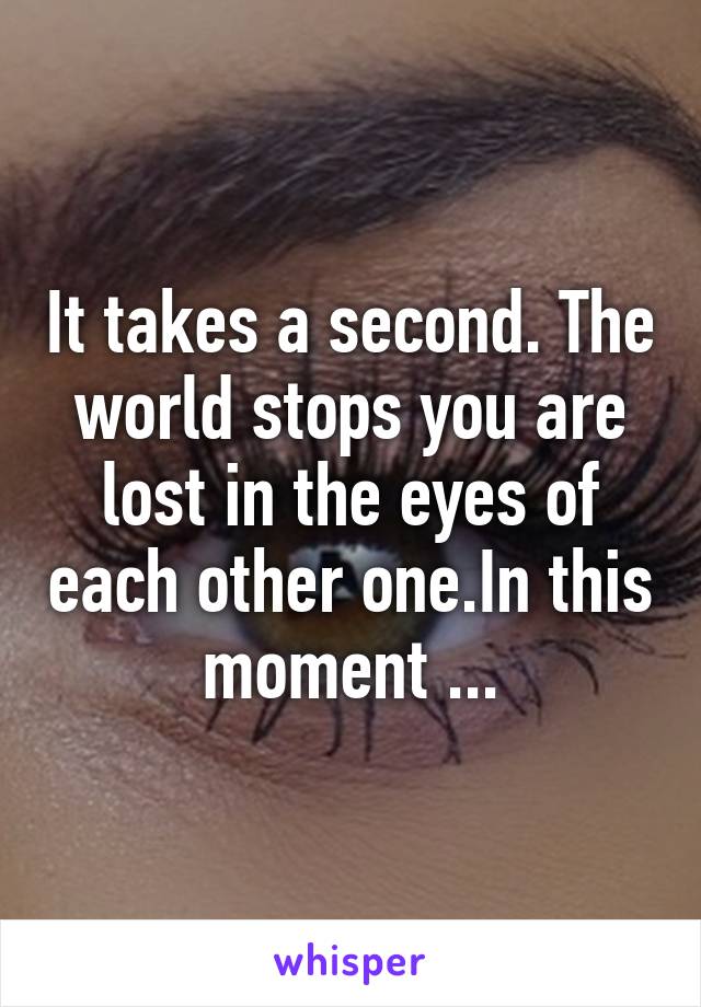 It takes a second. The world stops you are lost in the eyes of each other one.In this moment ...