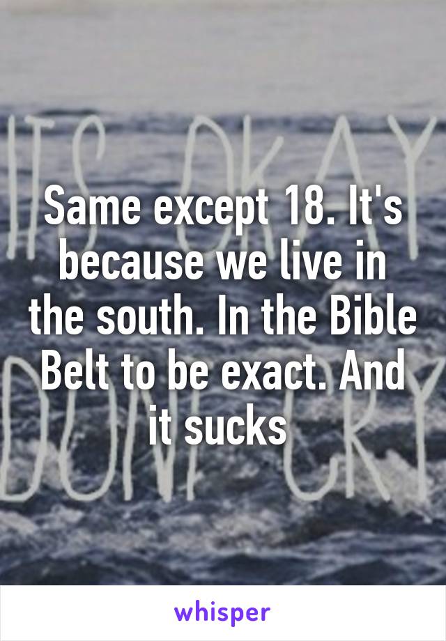 Same except 18. It's because we live in the south. In the Bible Belt to be exact. And it sucks 