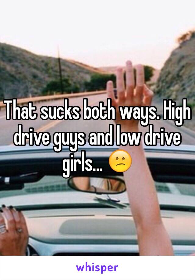 That sucks both ways. High drive guys and low drive girls... 😕