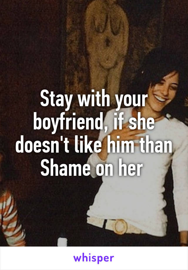 Stay with your boyfriend, if she doesn't like him than Shame on her 