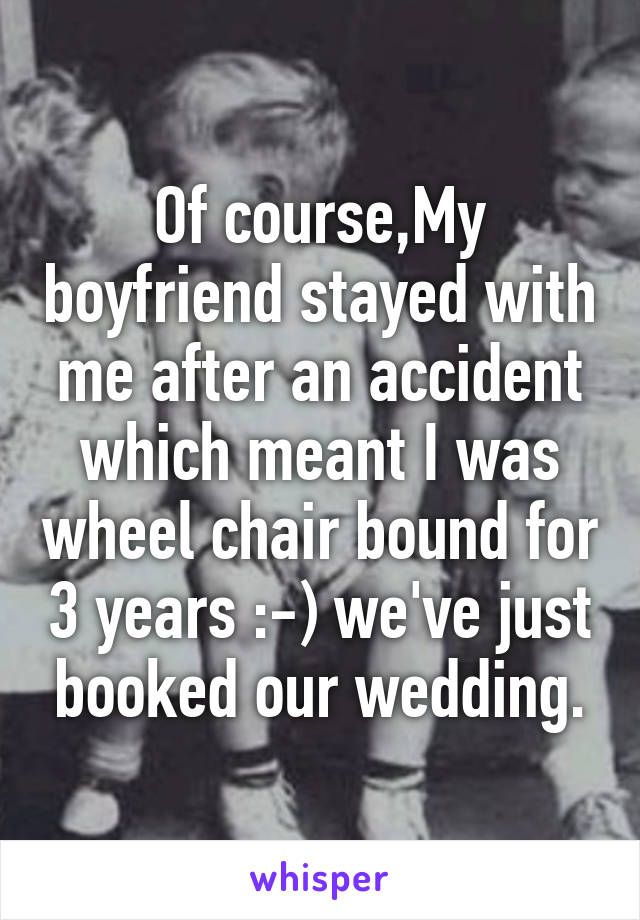 Of course,My boyfriend stayed with me after an accident which meant I was wheel chair bound for 3 years :-) we've just booked our wedding.