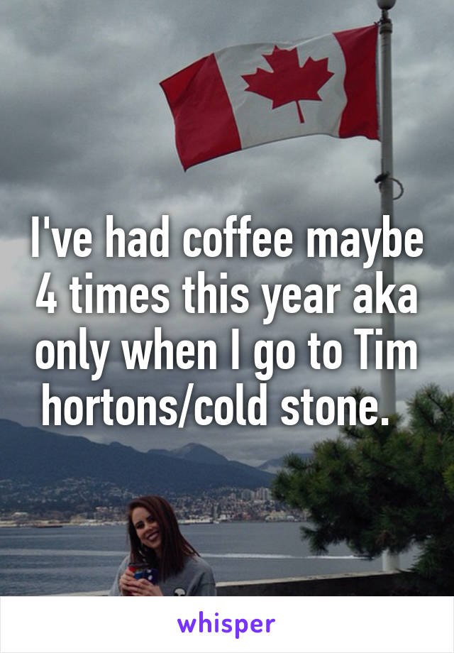 I've had coffee maybe 4 times this year aka only when I go to Tim hortons/cold stone.  