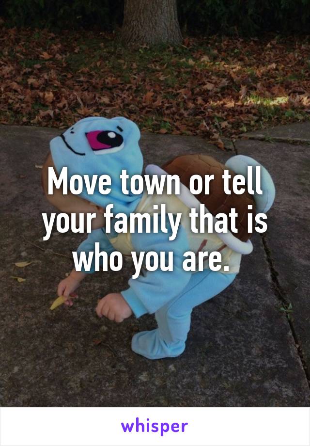 Move town or tell your family that is who you are. 