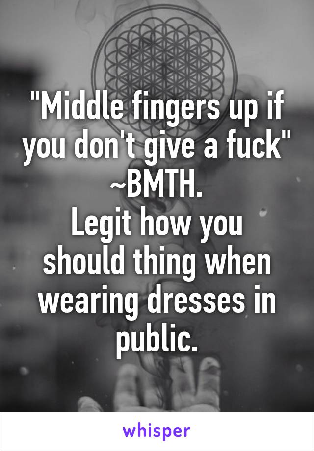 "Middle fingers up if you don't give a fuck" ~BMTH.
Legit how you should thing when wearing dresses in public.