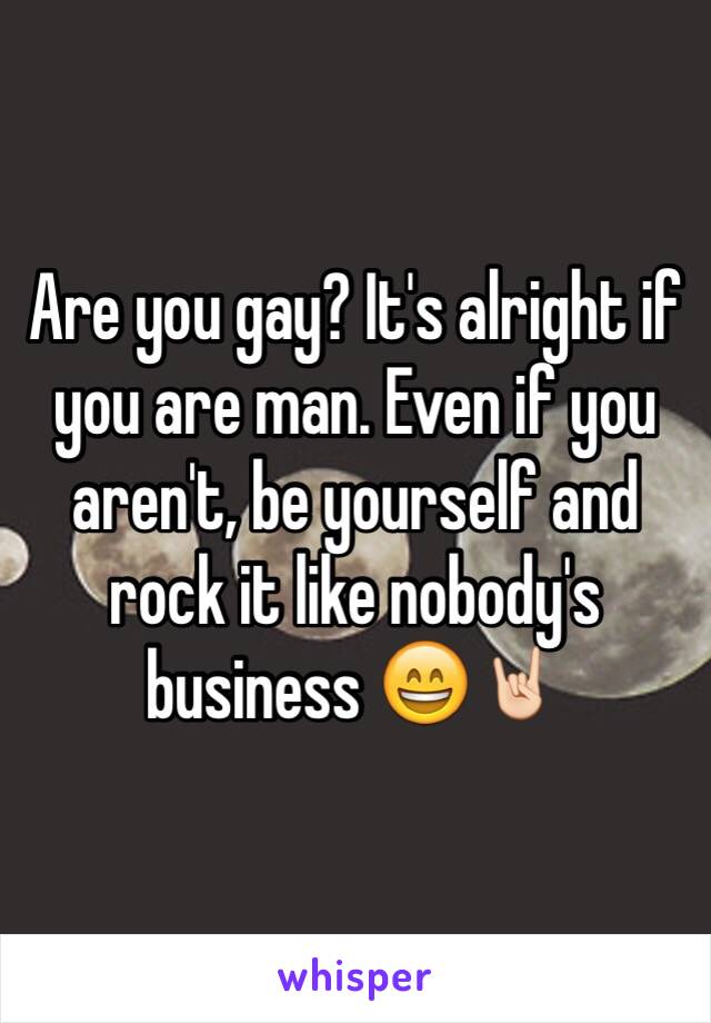 Are you gay? It's alright if you are man. Even if you aren't, be yourself and rock it like nobody's business 😄🤘🏻