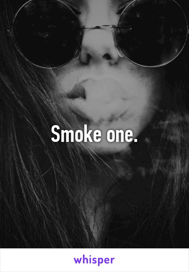 Smoke one.