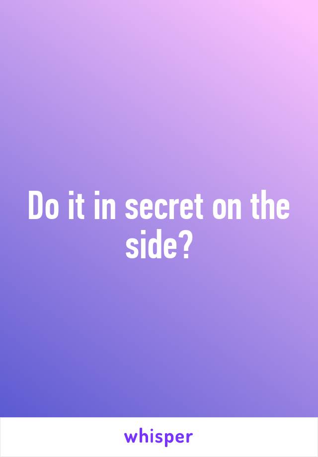 Do it in secret on the side?