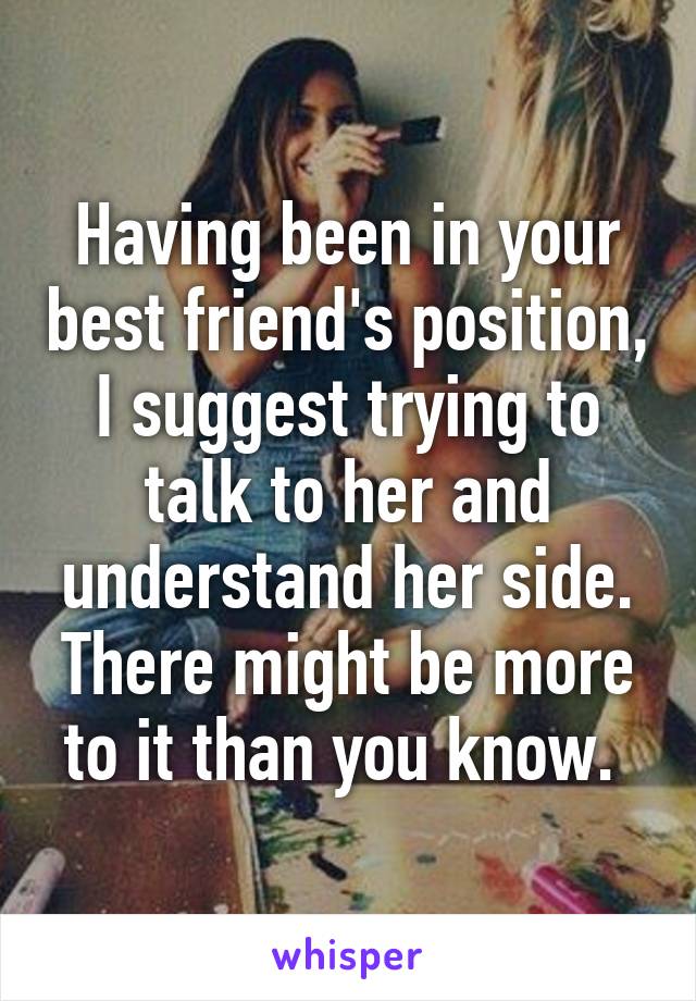 Having been in your best friend's position, I suggest trying to talk to her and understand her side. There might be more to it than you know. 