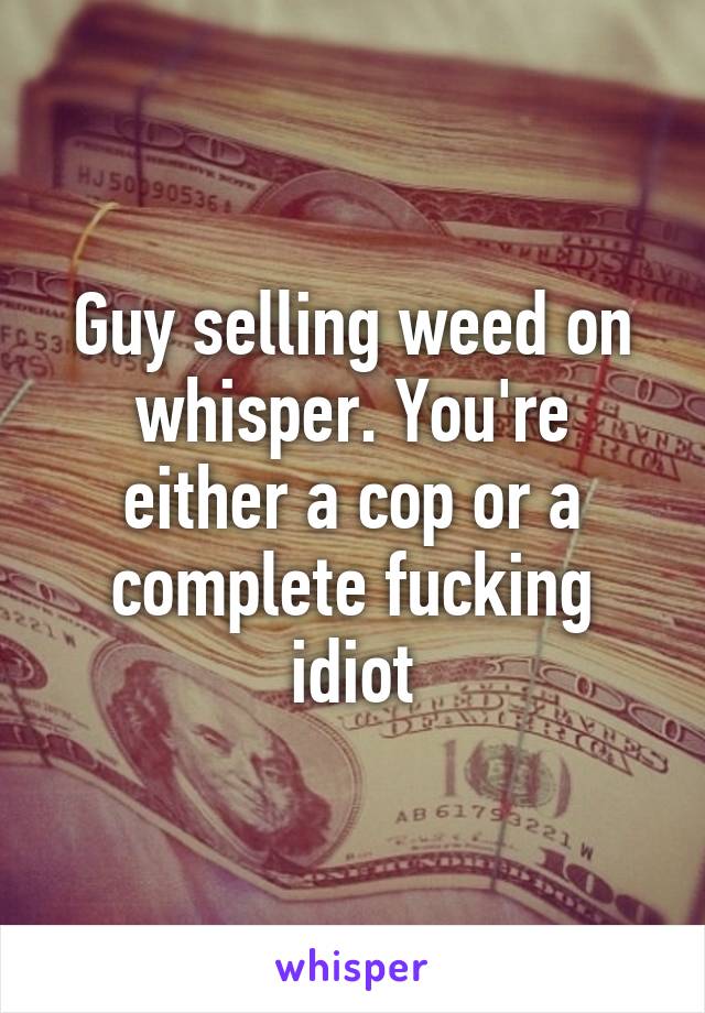 Guy selling weed on whisper. You're either a cop or a complete fucking idiot