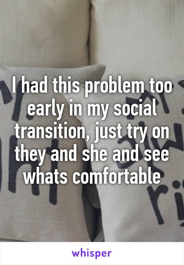 I had this problem too early in my social transition, just try on they and she and see whats comfortable