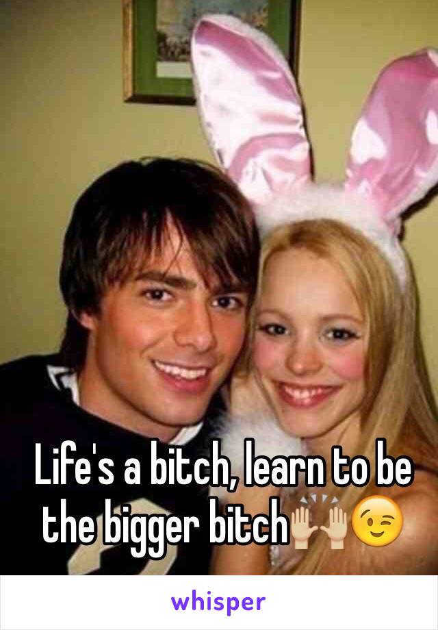 Life's a bitch, learn to be the bigger bitch🙌🏼😉
