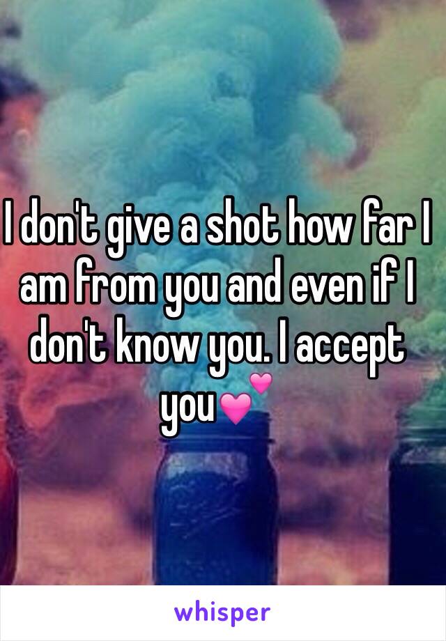 I don't give a shot how far I am from you and even if I don't know you. I accept you💕