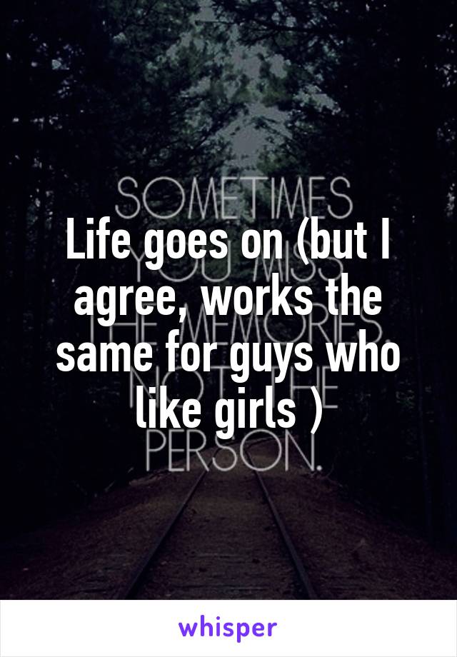 Life goes on (but I agree, works the same for guys who like girls )