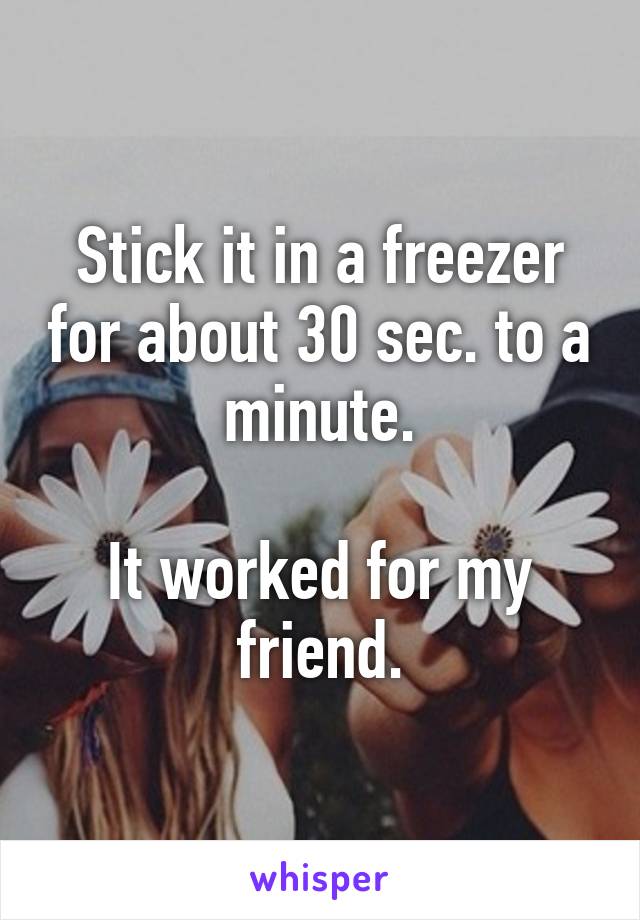 Stick it in a freezer for about 30 sec. to a minute.

It worked for my friend.